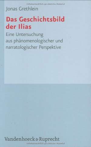 Das Geschichtsbild Der Ilias: Eine Untersuchung Aus Phanomenologischer Und Narratologischer Perspektive de Jonas Grethlein