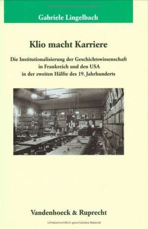 Klio Macht Karriere: Die Institutionalisierung Der Geschichtswissenschaft in Frankreich Und Den USA in Der Zweiten Halfte Des 19. Jahrhunde de Gabriele Lingelbach