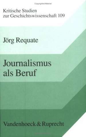 Journalismus ALS Beruf: Entstehung Und Entwicklung Des Journalistenberufs Im 19. Jahrhundert. Deutschland Im Internationalen Vergleich de Jörg Requate