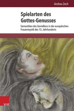 Spielarten Des Gottes-Genusses: Semantiken Des Geniessens in Der Europaischen Frauenmystik Des 13. Jahrhunderts de Andrea Zech