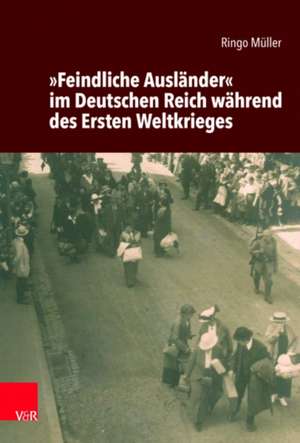 »Feindliche Ausländer« im Deutschen Reich während des Ersten Weltkrieges de Ringo Müller