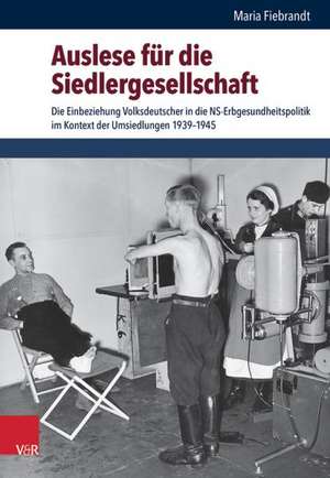 Auslese Fur Die Siedlergesellschaft: Die Einbeziehung Volksdeutscher in Die NS-Erbgesundheitspolitik Im Kontext Der Umsiedlungen 1939-1945 de Maria Fiebrandt