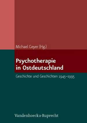 Psychotherapie In Ostdeutschland: Geschichte Und Geschichten 1945-1995 de Michael Geyer