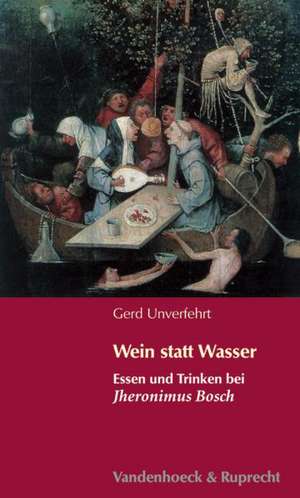 Wein Statt Wasser: Essen Und Trinken Bei Jheronimus Bosch de Gerd Unverfehrt