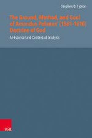 The Ground, Method, and Goal of Amandus Polanus (1561--1610) Doctrine of God: A Historical and Contextual Analysis de Stephen Tipton