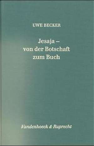 Jesaja - Von der Botschaft Zum Buch: Der Ausdruck, Seine Codes Und Seine Rezeptionen in Ihren Kotexten de Uwe Becker