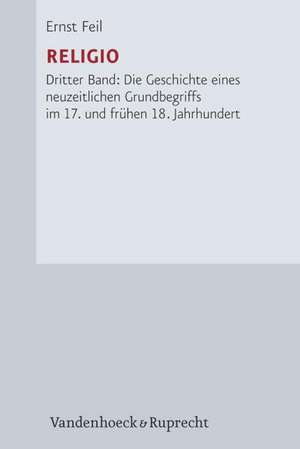 Religio: Die Geschichte Eines Neuzeitlichen Grundbegriffs Im 17. Und Fruhen 18. Jahrhundert de Ernst Feil