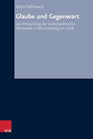 Glaube Und Gegenwart: Die Entwicklung Der Kirchenpolitischen Netzwerke in Wurttemberg Um 1968 de Karin Oehlmann