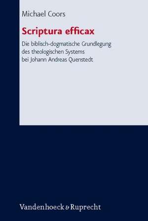 Scriptura Efficax die Biblisch-Dogmatische Grundlegung Des Theologischen Systems Bei Johann Andreas Quenstedt: Ein Dogmatischer Beitrag Zu Theorie Und de Michael Coors