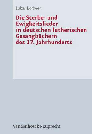 Die Sterbe- Und Ewigkeitslieder in Deutschen Lutherischen Gesangbuchern Des 17. Jahrhunderts: Theologie Der Weltgegenwart Gottes de Lukas Lorbeer