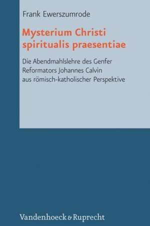 Mysterium Christi Spiritualis Praesentiae: Die Abendmahlslehre Des Genfer Reformators Johannes Calvin Aus Romisch-Katholischer Perspektive de Frank Ewerszumrode