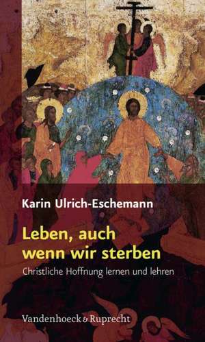 Leben, Auch Wenn Wir Sterben: Christliche Hoffnung Lernen Und Lehren de Karin Ulrich-Eschemann