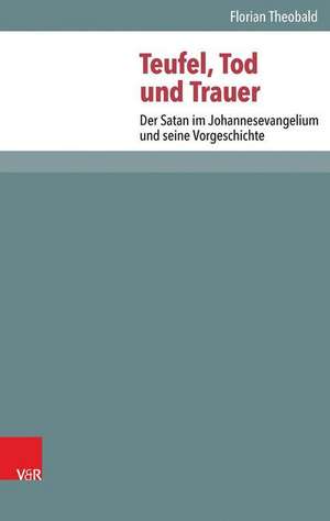 Teufel, Tod Und Trauer: Der Satan Im Johannesevangelium Und Seine Vorgeschichte de Florian Theobald