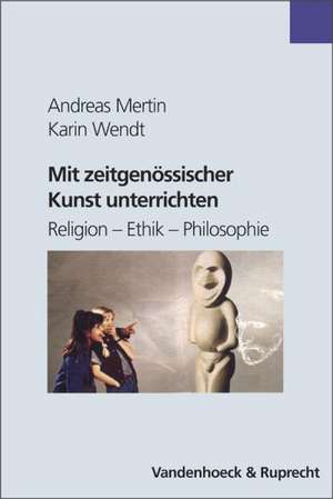 Mit Zeitgenossischer Kunst Unterrichten: Religion - Ethik - Philosophie de Andreas Mertin