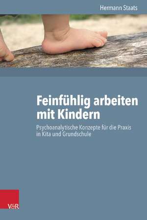 Feinfuhlig Arbeiten Mit Kindern: Psychoanalytische Konzepte Fur Die Praxis in Kita Und Grundschule de Hermann Staats