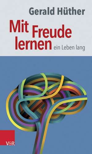 Mit Freude Lernen - Ein Leben Lang: Weshalb Wir Ein Neues Verstandnis Vom Lernen Brauchen. Sieben Thesen Zu Einem Erweiterten Lernbegriff Und Eine Aus de Gerald Hüther