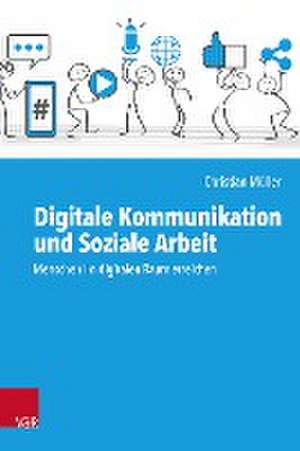 Digitale Kommunikation und Soziale Arbeit: Menschen im digitalen Raum erreichen de Christian Mller