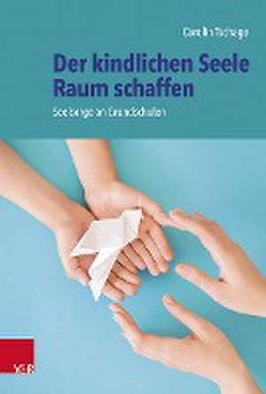 Der kindlichen Seele Raum schaffen: Seelsorge an Grundschulen de Carolin Tschage