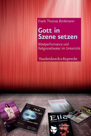 Gott in Szene Setzen: Bibelperformance Und Religionstheater Im Unterricht de Frank Thomas Brinkmann