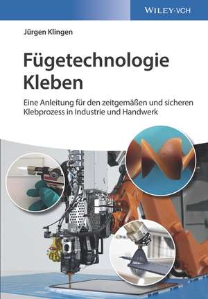 Fügetechnologie Kleben – eine Anleitung für den zeitgemäβen und sicheren Klebprozess in Industrie und Handwerk de J Klingen