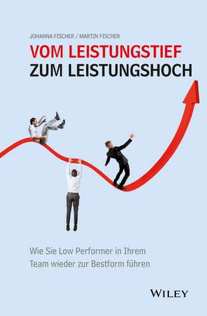 Vom Leistungstief zum Leistungshoch – Wie Sie Low–Performer in Ihrem Team wieder zur Bestform führen de J Fischer