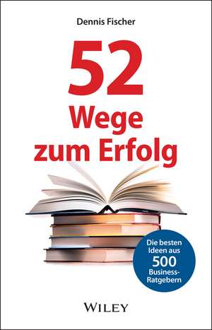 52 Wege zum Erfolg (AT) Die besten Ideen aus 500 Business–Ratgebern de D Fischer