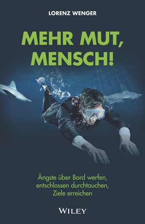 Mehr Mut, Mensch! – Ängste über Bord werfen, entschlossen durchtauchen, Ziele erreichen de L Wenger