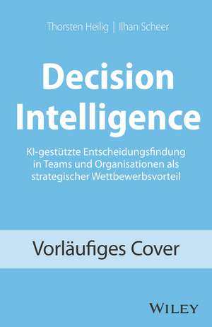 Decision Intelligence – KI–gestützte Entscheidungsfindung in Teams und Organisation als strategischer Wettbewerbsvorteil de T Heilig