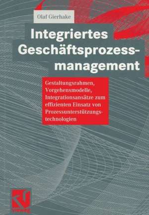 Integriertes Geschäftsprozessmanagement: Gestaltungsrahmen, Vorgehensmodelle, Integrationsansätze zum effizienten Einsatz von Prozessunterstützungstechnologien de Olaf Gierhake