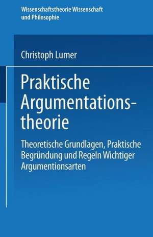 Praktische Argumentationstheorie: Theoretische Grundlagen, praktische Begründung und Regeln wichtiger Argumentationsarten de Christoph Lumer