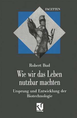 Wie wir das Leben nutzbar machten: Ursprung und Entwicklung der Biotechnologie de Robert Bud