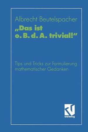 „Das ist o. B. d. A. trivial!“: Eine Gebrauchsanleitung zur Formulierung mathematischer Gedanken mit vielen praktischen Tips für Studierende der Mathematik und Informatik de Prof. Dr. Albrecht Beutelspacher