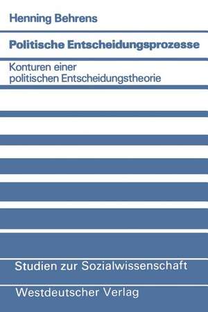 Politische Entscheidungsprozesse: Konturen einer politischen Entscheidungstheorie de Henning Behrens