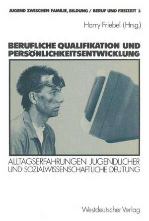 Berufliche Qualifikation und Persönlichkeitsentwicklung: Alltagserfahrungen Jugendlicher und sozialwissenschaftliche Deutung de Harry Friebel