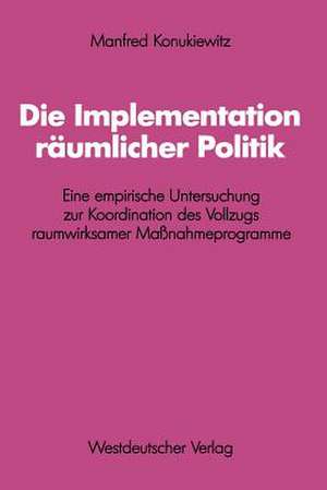 Die Implementation räumlicher Politik: Eine empirische Untersuchung zur Koordination des Vollzugs raumwirksamer Maßnahmeprogramme de Manfred Konukiewitz