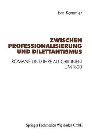 Zwischen Professionalisierung und Dilettantismus: Romane und ihre Autorinnen um 1800 de Eva Kammler