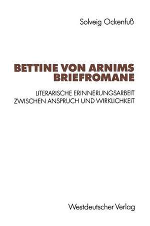 Bettine von Arnims Briefromane: Literarische Erinnerungsarbeit zwischen Anspruch und Wirklichkeit de Solveig Ockenfuß