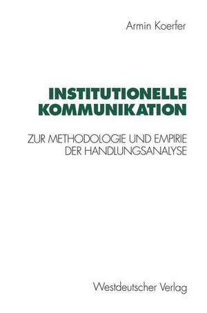 Institutionelle Kommunikation: Zur Methodologie und Empirie der Handlungsanalyse de Armin Koerfer