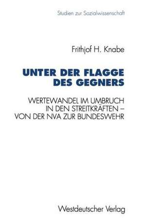 Unter der Flagge des Gegners: Wertewandel im Umbruch in den Streitkräften — von der Nationalen Volksarmee zur Bundeswehr de Frithjof H. Knabe