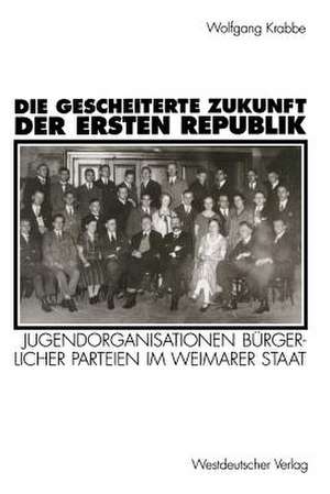 Die gescheiterte Zukunft der Ersten Republik: Jugendorganisationen bürgerlicher Parteien im Weimarer Staat (1918–1933) de Wolfgang Krabbe