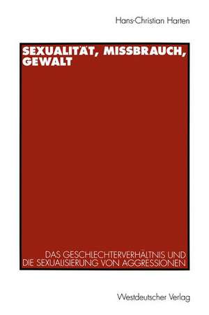 Sexualität, Mißbrauch, Gewalt: Das Geschlechterverhältnis und die Sexualisierung von Aggressionen de Hans-Christian Harten