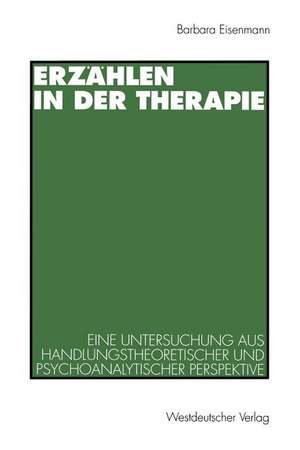 Erzählen in der Therapie: Eine Untersuchung aus handlungstheoretischer und psychoanalytischer Perspektive de Barbara Eisenmann