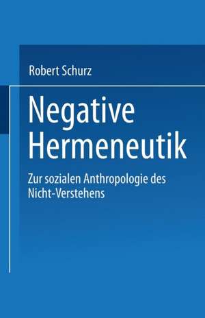 Negative Hermeneutik: Zur sozialen Anthropologie des Nicht-Verstehens de Robert Schurz