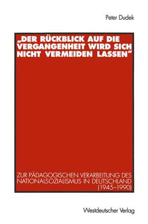 „Der Rückblick auf die Vergangenheit wird sich nicht vermeiden lassen“: Zur pädagogischen Verarbeitung des Nationalsozialismus in Deutschland (1945–1990) de Peter Dudek