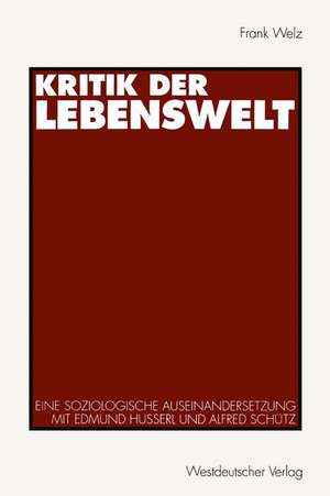 Kritik der Lebenswelt: Eine soziologische Auseinandersetzung mit Edmund Husserl und Alfred Schütz de Frank Welz