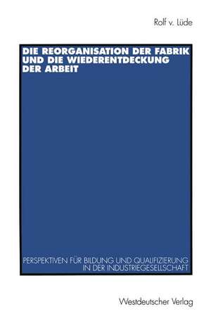 Die Reorganisation der Fabrik und die Wiederentdeckung der Arbeit: Perspektiven für Bildung und Qualifizierung in der Industriegesellschaft de Rolf v. Lüde