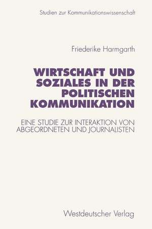 Wirtschaft und Soziales in der politischen Kommunikation: Eine Studie zur Interaktion von Abgeordneten und Journalisten de Friederike Harmgarth