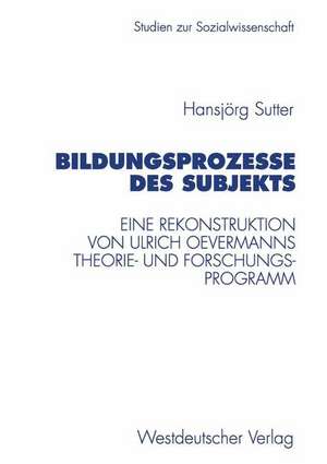 Bildungsprozesse des Subjekts: Eine Rekonstruktion von Ulrich Oevermanns Theorie- und Forschungsprogramm de Hansjörg Sutter