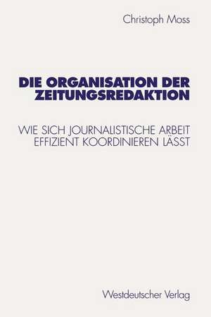 Die Organisation der Zeitungsredaktion: Wie sich journalistische Arbeit effizient koordinieren läßt de Christoph Moss