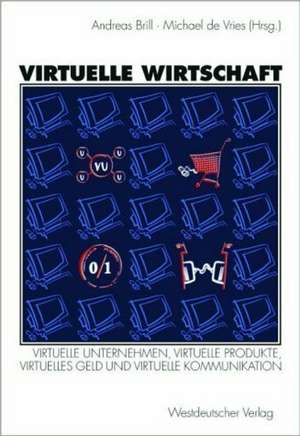 Virtuelle Wirtschaft: Virtuelle Unternehmen, Virtuelle Produkte, Virtuelles Geld und Virtuelle Kommunikation de R. Andreas Brill